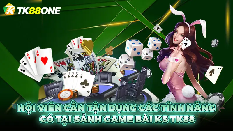 Hội viên cần tận dụng các tính năng có tại sảnh game bài KS TK88